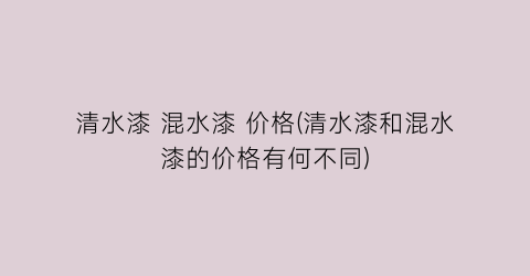 “清水漆 混水漆 价格(清水漆和混水漆的价格有何不同)